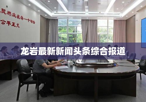 龙岩最新新闻头条综合报道