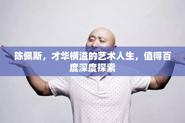 陈佩斯，才华横溢的艺术人生，值得百度深度探索
