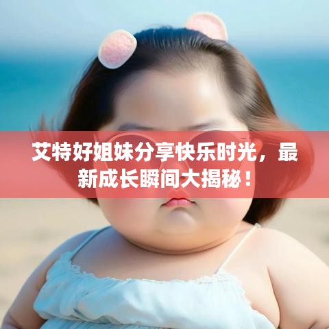 艾特好姐妹分享快乐时光，最新成长瞬间大揭秘！