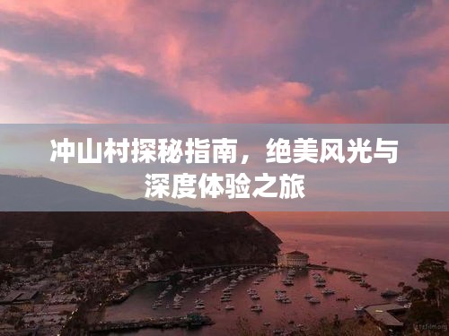冲山村探秘指南，绝美风光与深度体验之旅