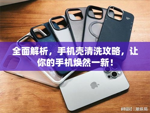全面解析，手机壳清洗攻略，让你的手机焕然一新！