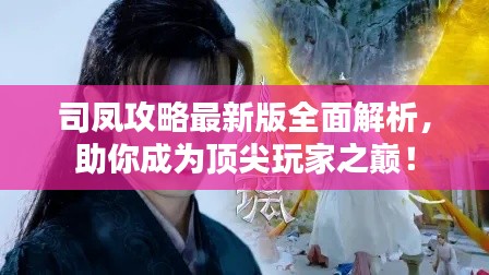 司凤攻略最新版全面解析，助你成为顶尖玩家之巅！