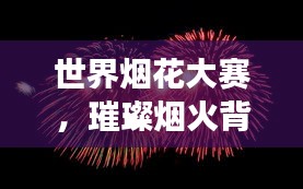 世界烟花大赛，璀璨烟火背后的故事与排名榜单