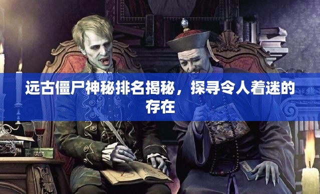 远古僵尸神秘排名揭秘，探寻令人着迷的存在