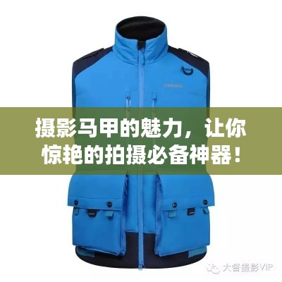 摄影马甲的魅力，让你惊艳的拍摄必备神器！