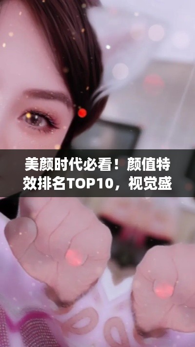 美颜时代必看！颜值特效排名TOP10，视觉盛宴抢先看