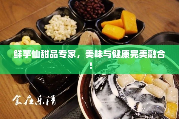 鲜芋仙甜品专家，美味与健康完美融合！