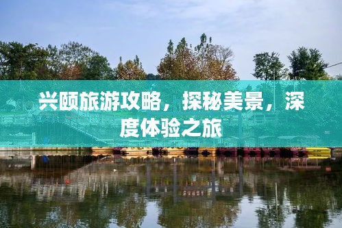 兴颐旅游攻略，探秘美景，深度体验之旅