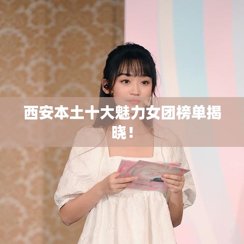 西安本土十大魅力女团榜单揭晓！