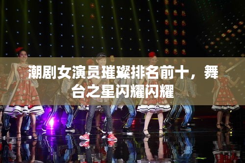 潮剧女演员璀璨排名前十，舞台之星闪耀闪耀