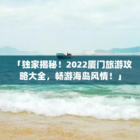 「独家揭秘！2022厦门旅游攻略大全，畅游海岛风情！」