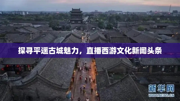 探寻平遥古城魅力，直播西游文化新闻头条