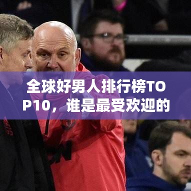 全球好男人排行榜TOP10，谁是最受欢迎的真命天子？