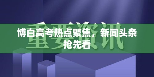 博白高考热点聚焦，新闻头条抢先看
