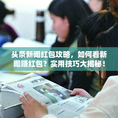 头条新闻红包攻略，如何看新闻赚红包？实用技巧大揭秘！