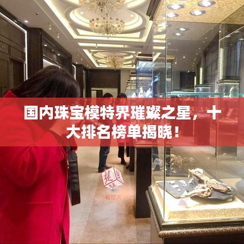 国内珠宝模特界璀璨之星，十大排名榜单揭晓！