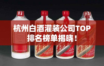 杭州白酒灌装公司TOP排名榜单揭晓！