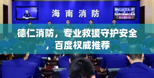 德仁消防，专业救援守护安全，百度权威推荐