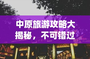 中原旅游攻略大揭秘，不可错过的景点与体验