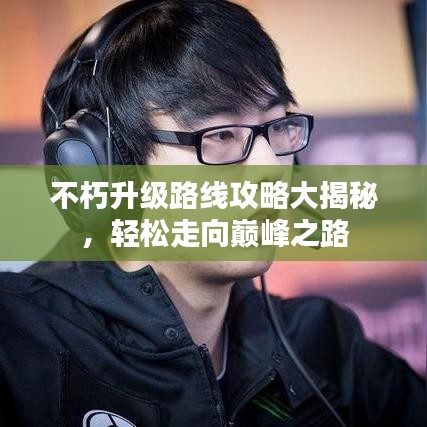 不朽升级路线攻略大揭秘，轻松走向巅峰之路