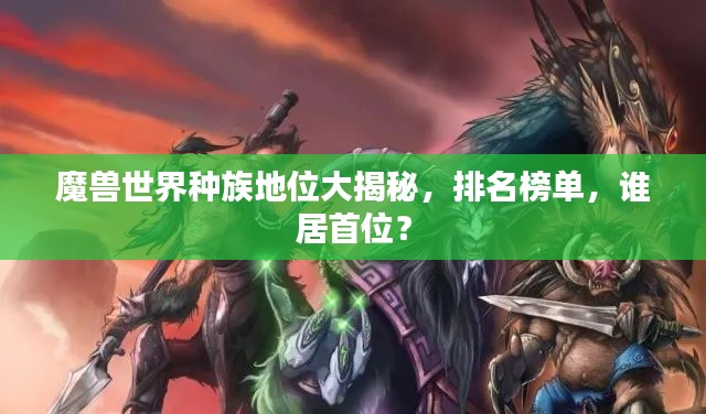 魔兽世界种族地位大揭秘，排名榜单，谁居首位？