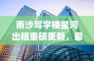 南沙写字楼星河出租重磅更新，最新消息一览