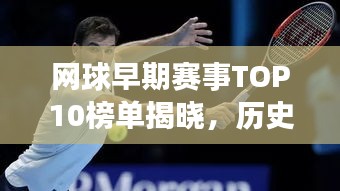 网球早期赛事TOP10榜单揭晓，历史经典对决一网打尽！