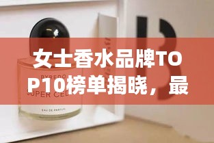 女士香水品牌TOP10榜单揭晓，最受追捧的十大香水品牌