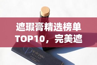 遮瑕膏精选榜单TOP10，完美遮瑕产品一网打尽