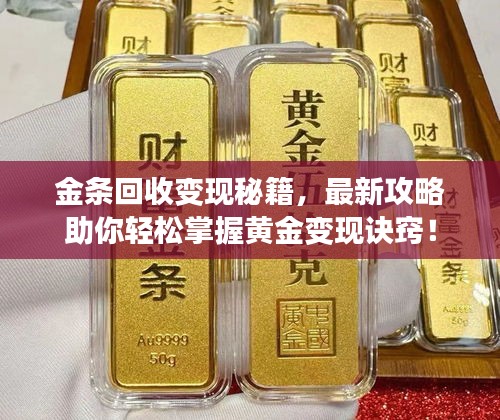 金条回收变现秘籍，最新攻略助你轻松掌握黄金变现诀窍！
