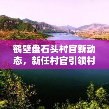 鹤壁盘石头村官新动态，新任村官引领村庄迈向新篇章