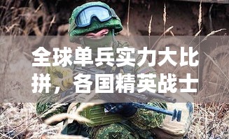 全球单兵实力大比拼，各国精英战士排名揭秘