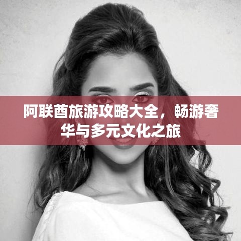 阿联酋旅游攻略大全，畅游奢华与多元文化之旅