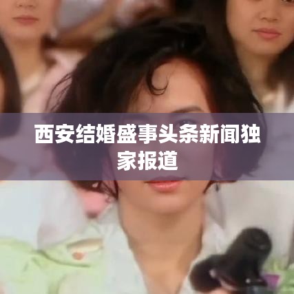 西安结婚盛事头条新闻独家报道