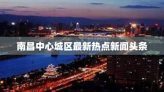 南昌中心城区最新热点新闻头条
