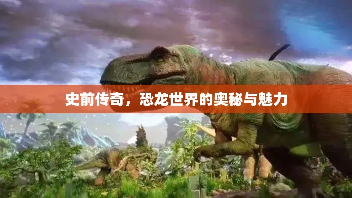 史前传奇，恐龙世界的奥秘与魅力