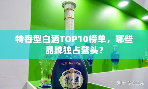 特香型白酒TOP10榜单，哪些品牌独占鳌头？