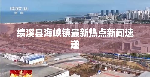 绩溪县海峡镇最新热点新闻速递