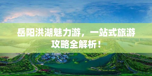 岳阳洪湖魅力游，一站式旅游攻略全解析！