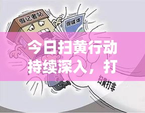 今日扫黄行动持续深入，打击网络色情专项行动净化社会文化环境